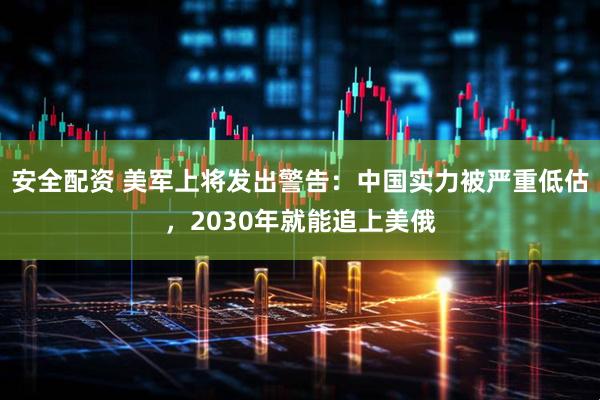 安全配资 美军上将发出警告：中国实力被严重低估，2030年就能追上美俄