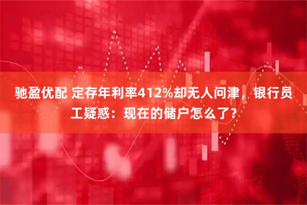 驰盈优配 定存年利率412%却无人问津，银行员工疑惑：现在的储户怎么了？