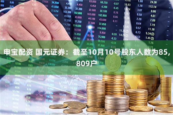 申宝配资 国元证券：截至10月10号股东人数为85,809户