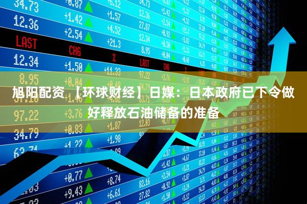 旭阳配资 【环球财经】日媒：日本政府已下令做好释放石油储备的准备