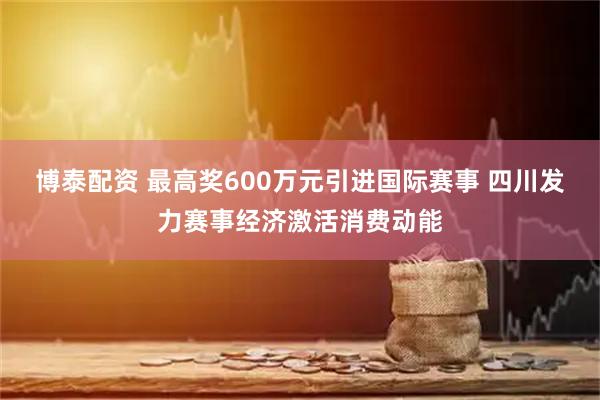 博泰配资 最高奖600万元引进国际赛事 四川发力赛事经济激活消费动能