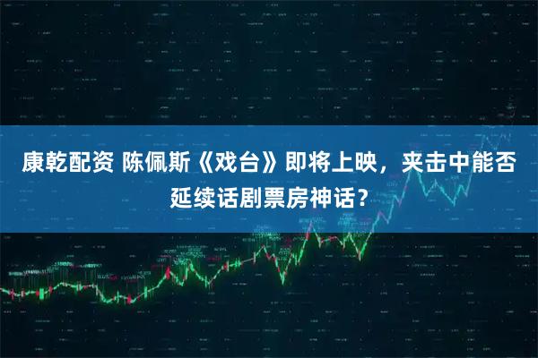 康乾配资 陈佩斯《戏台》即将上映，夹击中能否延续话剧票房神话？