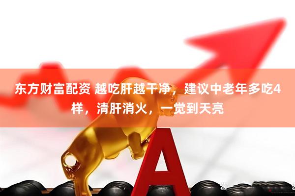 东方财富配资 越吃肝越干净，建议中老年多吃4样，清肝消火，一觉到天亮
