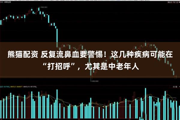 熊猫配资 反复流鼻血要警惕！这几种疾病可能在“打招呼”，尤其是中老年人
