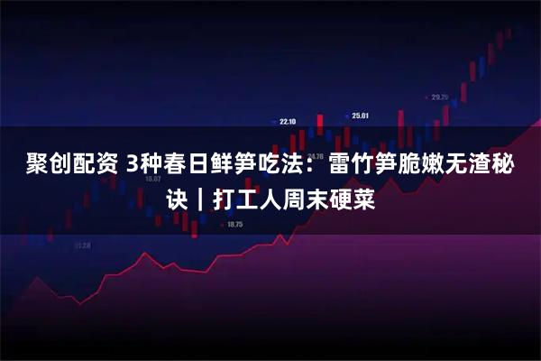 聚创配资 3种春日鲜笋吃法：雷竹笋脆嫩无渣秘诀｜打工人周末硬菜