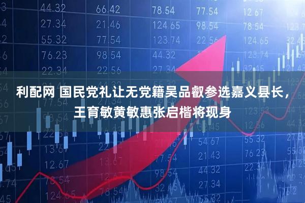 利配网 国民党礼让无党籍吴品叡参选嘉义县长，王育敏黄敏惠张启楷将现身