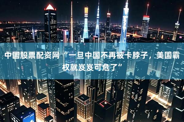 中国股票配资网 “一旦中国不再被卡脖子，美国霸权就岌岌可危了”