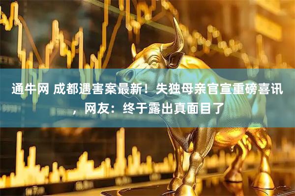 通牛网 成都遇害案最新！失独母亲官宣重磅喜讯，网友：终于露出真面目了