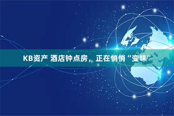 KB资产 酒店钟点房，正在悄悄“变味”
