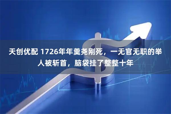 天创优配 1726年年羹尧刚死，一无官无职的举人被斩首，脑袋挂了整整十年
