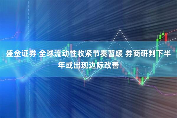 盛金证券 全球流动性收紧节奏暂缓 券商研判下半年或出现边际改善