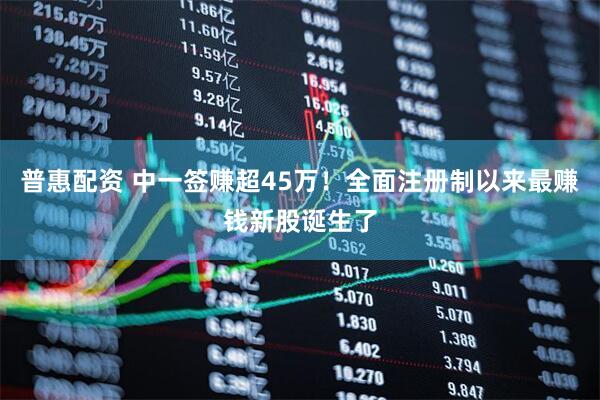 普惠配资 中一签赚超45万！全面注册制以来最赚钱新股诞生了