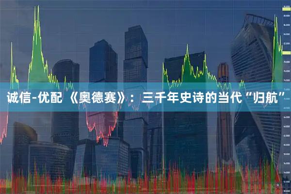 诚信-优配 《奥德赛》：三千年史诗的当代“归航”