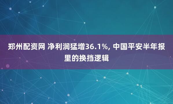 郑州配资网 净利润猛增36.1%, 中国平安半年报里的换挡逻辑