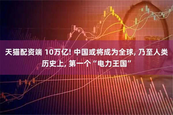 天猫配资端 10万亿! 中国或将成为全球, 乃至人类历史上, 第一个“电力王国”