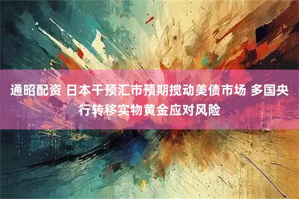 通昭配资 日本干预汇市预期搅动美债市场 多国央行转移实物黄金应对风险