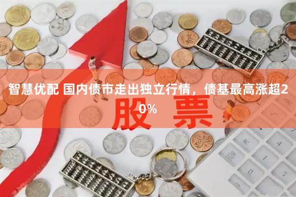 智慧优配 国内债市走出独立行情，债基最高涨超20%